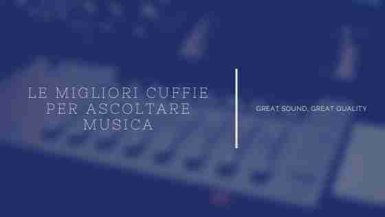 Le migliori cuffie per ascoltare musica. E come sceglierle.